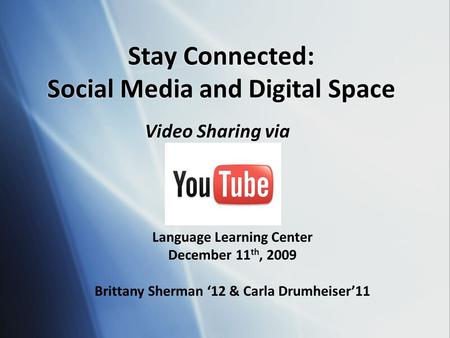 Stay Connected: Social Media and Digital Space Video Sharing via Language Learning Center December 11 th, 2009 Brittany Sherman ‘12 & Carla Drumheiser’11.