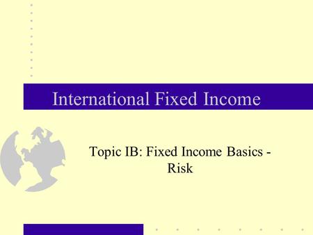 International Fixed Income Topic IB: Fixed Income Basics - Risk.