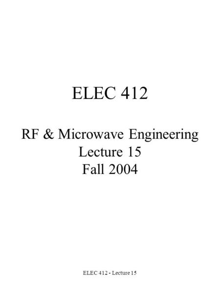 ELEC 412 - Lecture 15 ELEC 412 RF & Microwave Engineering Lecture 15 Fall 2004.
