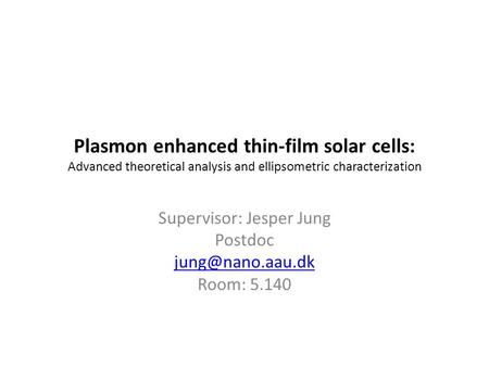 Plasmon enhanced thin-film solar cells: Advanced theoretical analysis and ellipsometric characterization Supervisor: Jesper Jung Postdoc