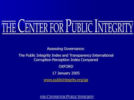 Assessing Governance: The Public Integrity Index and Transparency International Corruption Perception Index Compared OXFORD 17 January 2005 www.publicintegrity.org/ga.
