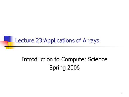 1 Lecture 23:Applications of Arrays Introduction to Computer Science Spring 2006.