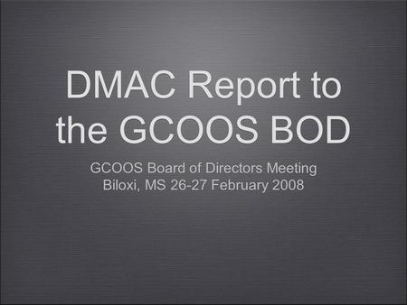 DMAC Report to the GCOOS BOD GCOOS Board of Directors Meeting Biloxi, MS 26-27 February 2008 GCOOS Board of Directors Meeting Biloxi, MS 26-27 February.