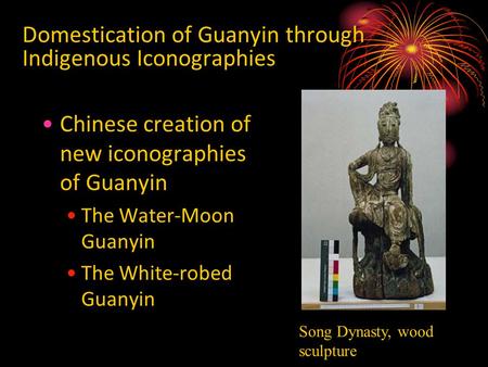 Domestication of Guanyin through Indigenous Iconographies Chinese creation of new iconographies of Guanyin The Water-Moon Guanyin The White-robed Guanyin.