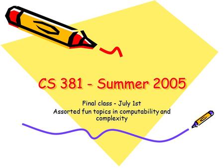 CS 381 - Summer 2005 Final class - July 1st Assorted fun topics in computability and complexity.