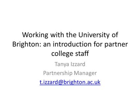 Working with the University of Brighton: an introduction for partner college staff Tanya Izzard Partnership Manager