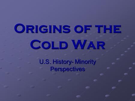 Origins of the Cold War U.S. History- Minority Perspectives.