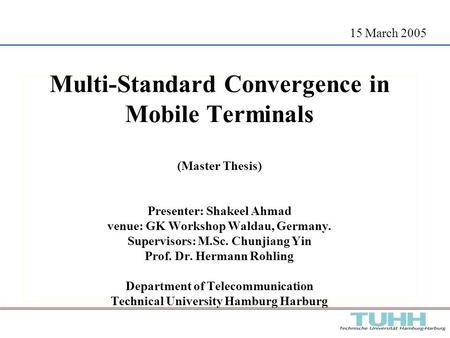 15 March 2005 Multi-Standard Convergence in Mobile Terminals (Master Thesis) Presenter: Shakeel Ahmad venue: GK Workshop Waldau, Germany. Supervisors: