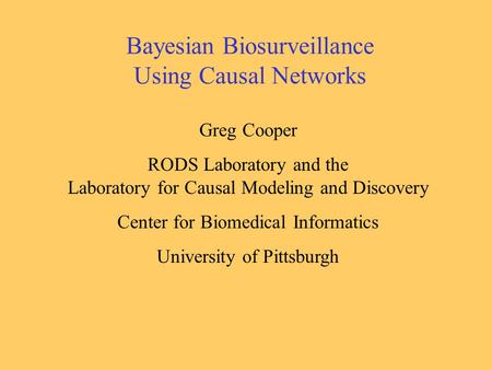 Bayesian Biosurveillance Using Causal Networks Greg Cooper RODS Laboratory and the Laboratory for Causal Modeling and Discovery Center for Biomedical Informatics.