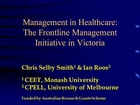 Management in Healthcare: The Frontline Management Initiative in Victoria Chris Selby Smith 1 & Ian Roos 2 1 CEET, Monash University 2 CPELL, University.