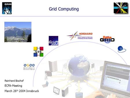 Grid Computing Reinhard Bischof ECFA-Meeting March 26 th 2004 Innsbruck.