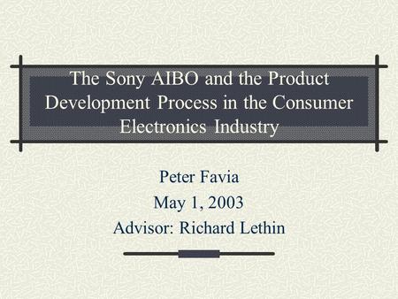 The Sony AIBO and the Product Development Process in the Consumer Electronics Industry Peter Favia May 1, 2003 Advisor: Richard Lethin.