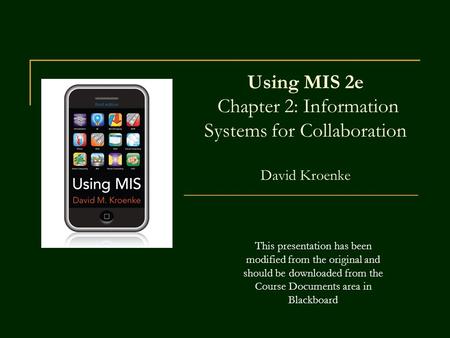 Using MIS 2e Chapter 2: Information Systems for Collaboration David Kroenke This presentation has been modified from the original and should be.