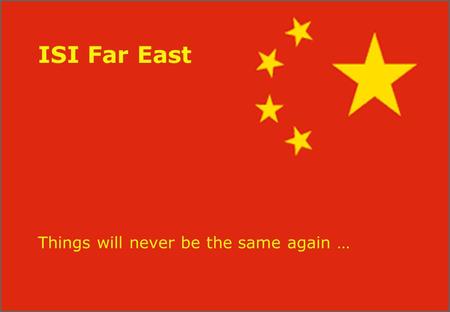 ISI Far East Things will never be the same again …