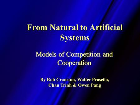 From Natural to Artificial Systems Models of Competition and Cooperation By Rob Cranston, Walter Proseilo, Chau Trinh & Owen Pang.