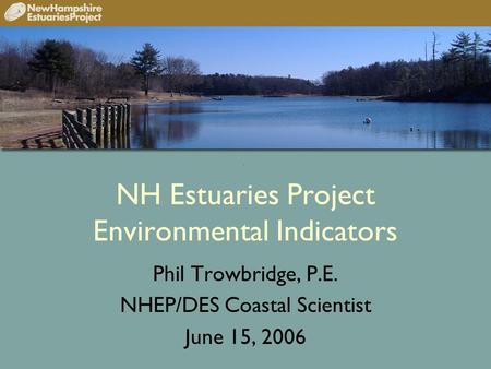 NH Estuaries Project Environmental Indicators Phil Trowbridge, P.E. NHEP/DES Coastal Scientist June 15, 2006.