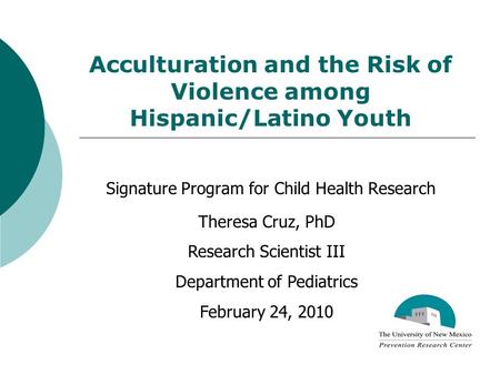 Acculturation and the Risk of Violence among Hispanic/Latino Youth Signature Program for Child Health Research Theresa Cruz, PhD Research Scientist III.