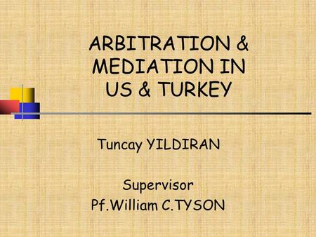 ARBITRATION & MEDIATION IN US & TURKEY Tuncay YILDIRAN Supervisor Pf.William C.TYSON.