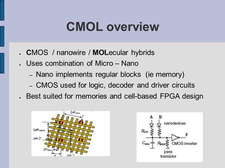CMOL overview ● CMOS / nanowire / MOLecular hybrids ● Uses combination of Micro – Nano – Nano implements regular blocks (ie memory) – CMOS used for logic,