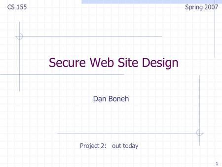 1 Secure Web Site Design Dan Boneh CS 155 Spring 2007 Project 2: out today.