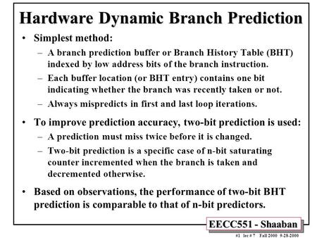 EECC551 - Shaaban #1 lec # 7 Fall 2000 9-28-2000 Hardware Dynamic Branch Prediction Simplest method: –A branch prediction buffer or Branch History Table.