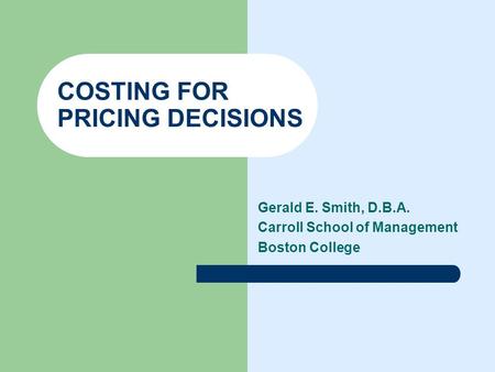 COSTING FOR PRICING DECISIONS Gerald E. Smith, D.B.A. Carroll School of Management Boston College.