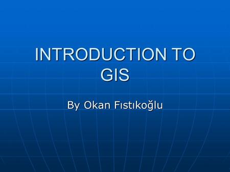 INTRODUCTION TO GIS By Okan Fıstıkoğlu. QUESTION What is the importance of the geography in our lifes?