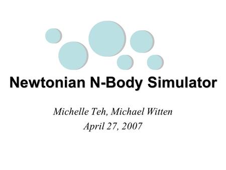 Newtonian N-Body Simulator Michelle Teh, Michael Witten April 27, 2007.