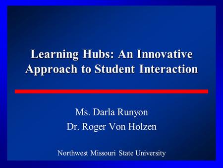 1 Learning Hubs: An Innovative Approach to Student Interaction Ms. Darla Runyon Dr. Roger Von Holzen Northwest Missouri State University.