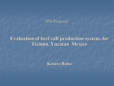 MS Proposal Evaluation of beef calf production system, for Tizimin, Yucatan Mexico Kotaro Baba.