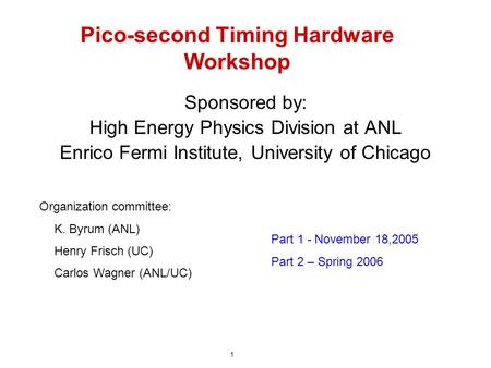 Pico-second Timing Hardware Workshop Sponsored by: High Energy Physics Division at ANL Enrico Fermi Institute, University of Chicago Organization committee: