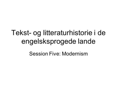 Tekst- og litteraturhistorie i de engelsksprogede lande Session Five: Modernism.