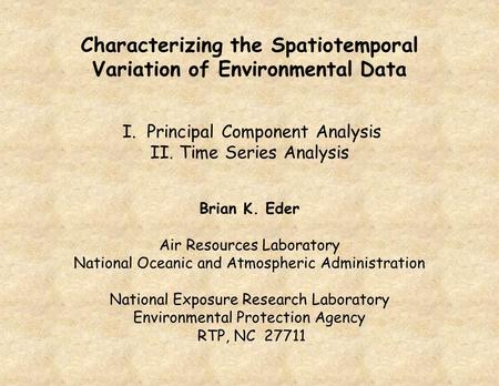 Characterizing the Spatiotemporal Variation of Environmental Data I. Principal Component Analysis II. Time Series Analysis Brian K. Eder Air Resources.