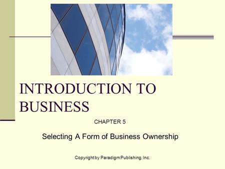 Copyright by Paradigm Publishing, Inc. INTRODUCTION TO BUSINESS CHAPTER 5 Selecting A Form of Business Ownership.