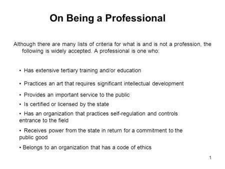 1 On Being a Professional Although there are many lists of criteria for what is and is not a profession, the following is widely accepted. A professional.