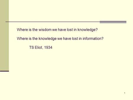 1 Where is the wisdom we have lost in knowledge? Where is the knowledge we have lost in information? TS Eliot, 1934.