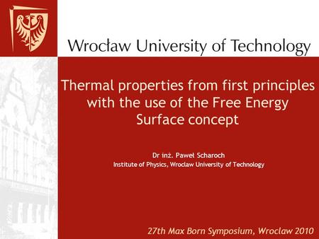 Thermal properties from first principles with the use of the Free Energy Surface concept Dr inż. Paweł Scharoch Institute of Physics, Wroclaw University.