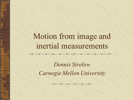 Motion from image and inertial measurements Dennis Strelow Carnegie Mellon University.