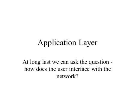Application Layer At long last we can ask the question - how does the user interface with the network?