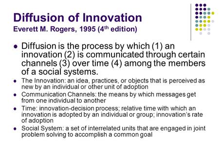 Diffusion of Innovation Everett M. Rogers, 1995 (4 th edition) Diffusion is the process by which (1) an innovation (2) is communicated through certain.