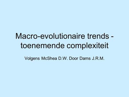 Macro-evolutionaire trends - toenemende complexiteit Volgens McShea D.W. Door Dams J.R.M.
