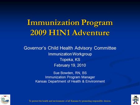 To protect the health and environment of all Kansans by promoting responsible choices. Immunization Program 2009 H1N1 Adventure Governor’s Child Health.
