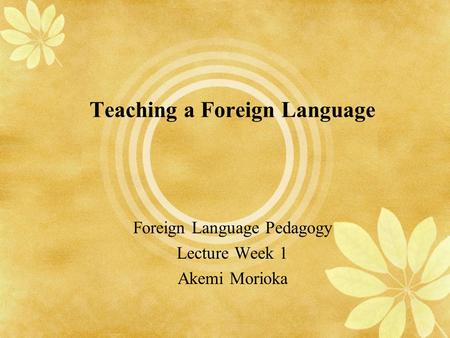 Teaching a Foreign Language Foreign Language Pedagogy Lecture Week 1 Akemi Morioka.