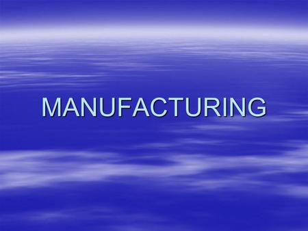 MANUFACTURING. Production Systems –These systems are the means by which our needs are met –Manufacturing is making goods in a workshop or a factory –Construction.