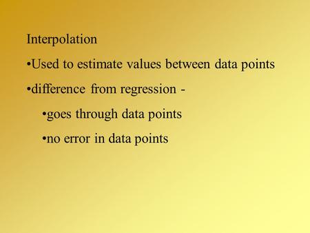 Interpolation Used to estimate values between data points difference from regression - goes through data points no error in data points.