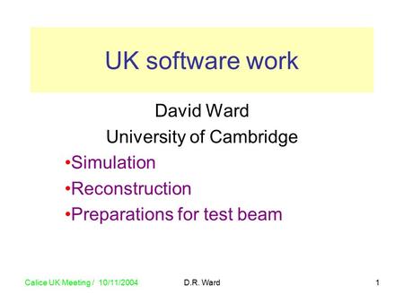 Calice UK Meeting / 10/11/2004 D.R. Ward1 David Ward University of Cambridge Simulation Reconstruction Preparations for test beam UK software work.
