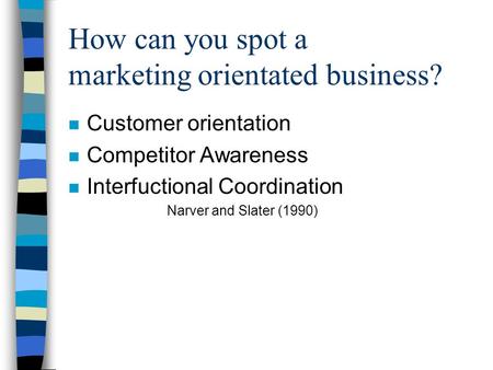 How can you spot a marketing orientated business? n Customer orientation n Competitor Awareness n Interfuctional Coordination Narver and Slater (1990)