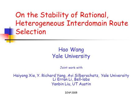 On the Stability of Rational, Heterogeneous Interdomain Route Selection Hao Wang Yale University Joint work with Haiyong Xie, Y. Richard Yang, Avi Silberschatz,