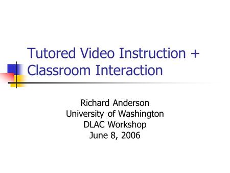 Tutored Video Instruction + Classroom Interaction Richard Anderson University of Washington DLAC Workshop June 8, 2006.