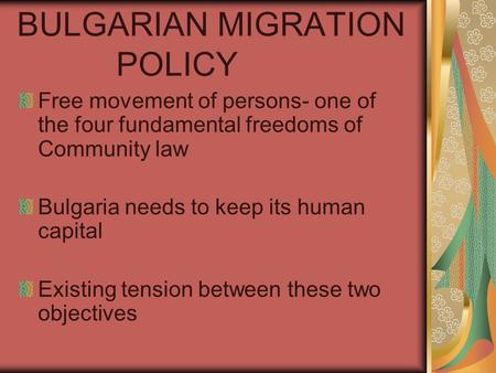 BULGARIAN MIGRATION POLICY Free movement of persons- one of the four fundamental freedoms of Community law Bulgaria needs to keep its human capital Existing.